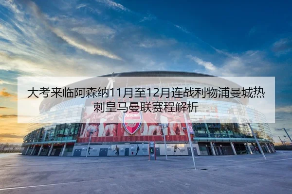 大考来临阿森纳11月至12月连战利物浦曼城热刺皇马曼联赛程解析