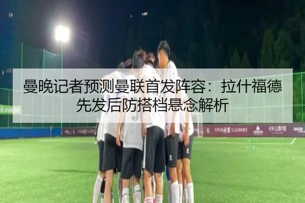 曼晚记者预测曼联首发阵容：拉什福德先发后防搭档悬念解析