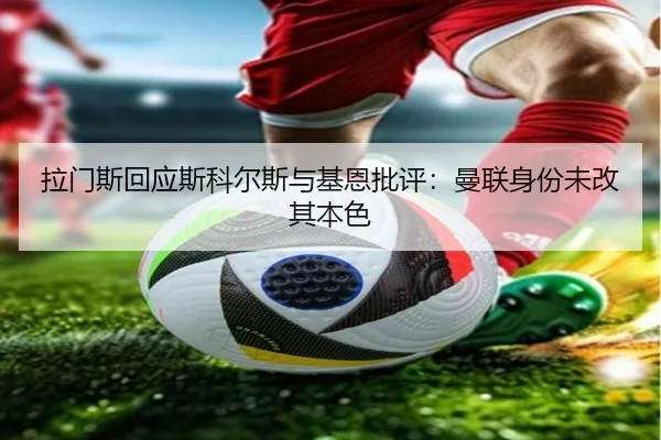 拉门斯回应斯科尔斯与基恩批评：曼联身份未改其本色